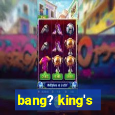 bang? king's