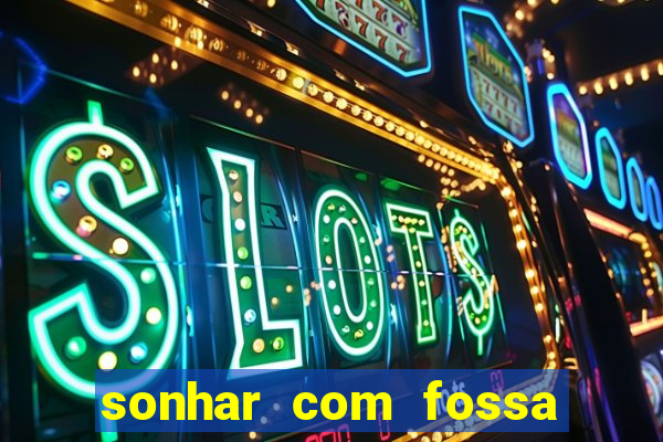 sonhar com fossa de fezes cheia