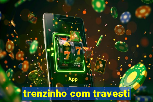 trenzinho com travesti