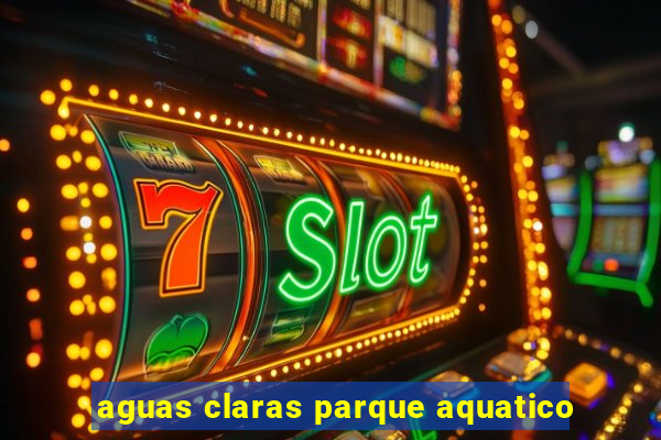 aguas claras parque aquatico