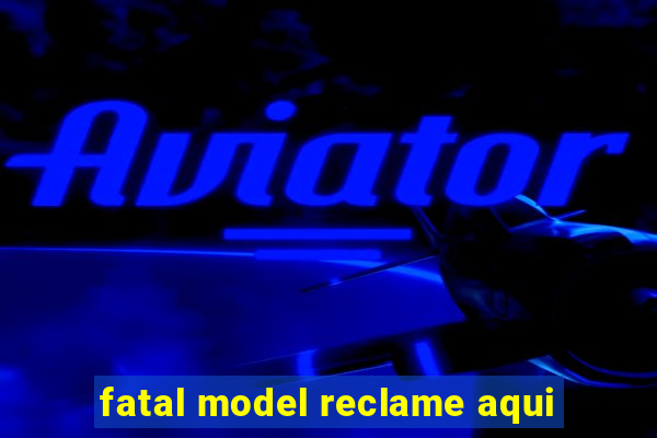 fatal model reclame aqui