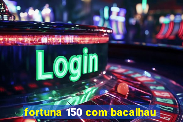 fortuna 150 com bacalhau