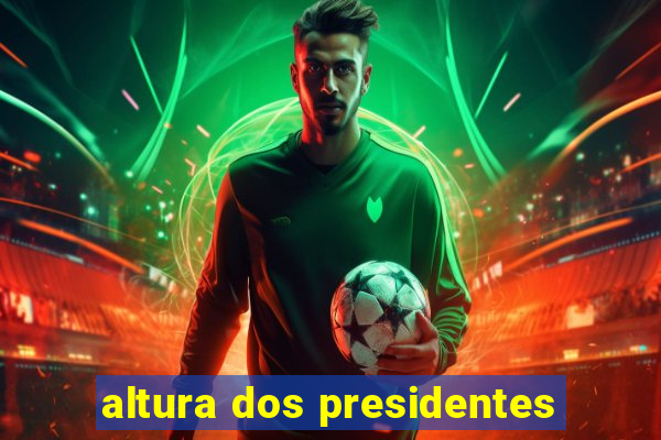 altura dos presidentes