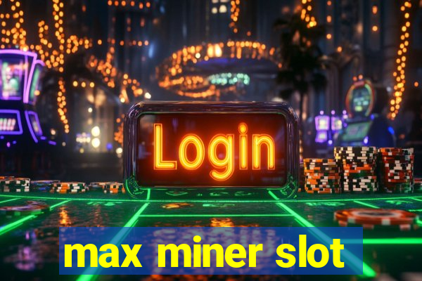 max miner slot