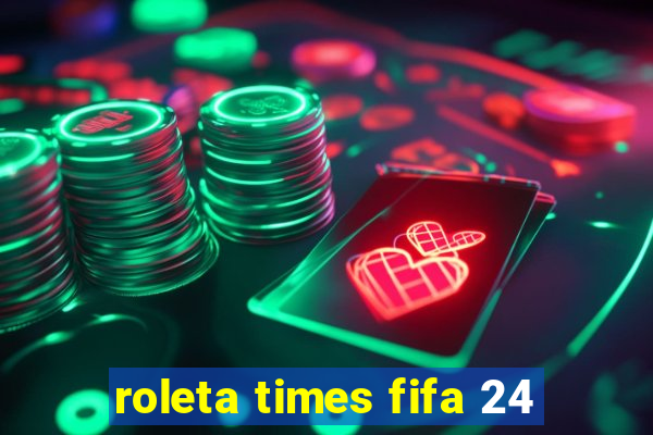 roleta times fifa 24