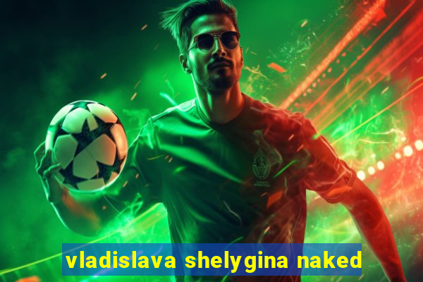 vladislava shelygina naked