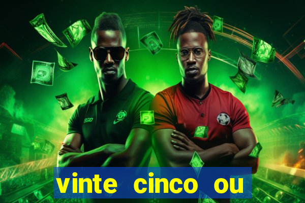 vinte cinco ou vinte e cinco