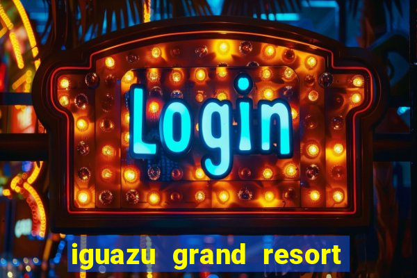 iguazu grand resort spa casino