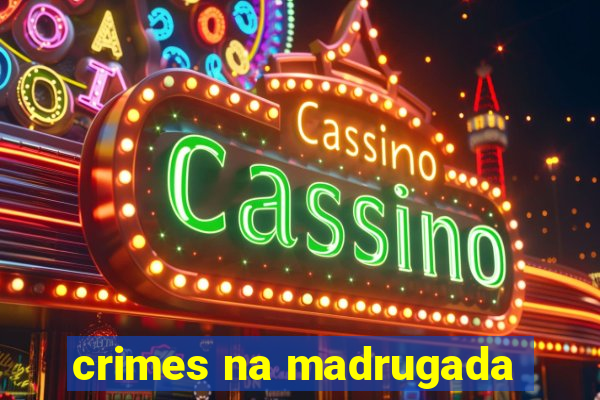 crimes na madrugada