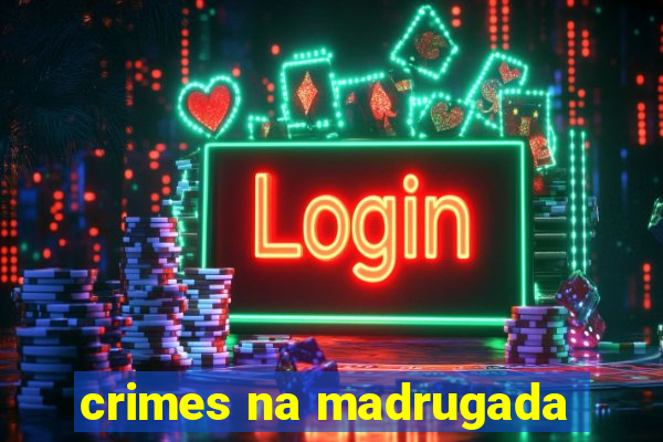 crimes na madrugada