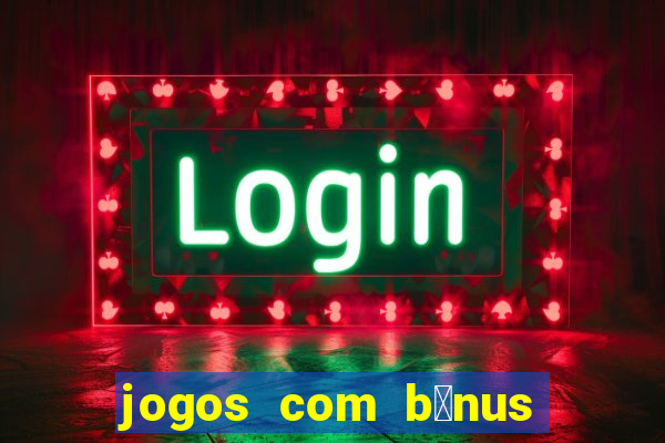 jogos com b么nus gr谩tis no cadastro