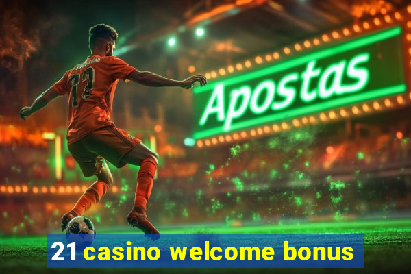 21 casino welcome bonus