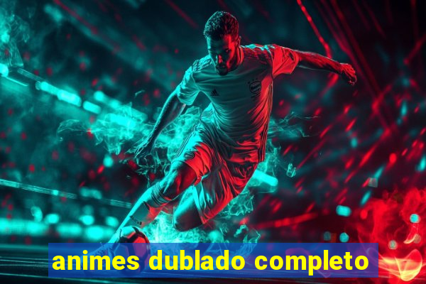 animes dublado completo