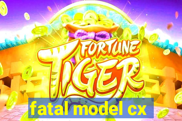 fatal model cx