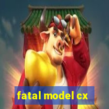 fatal model cx