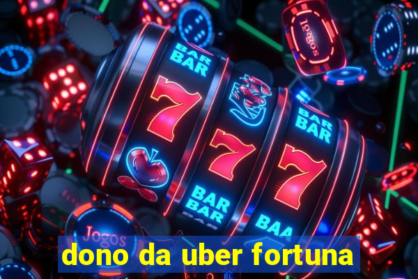 dono da uber fortuna