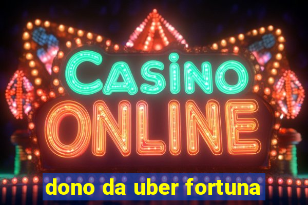 dono da uber fortuna