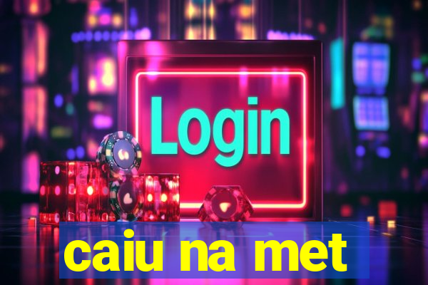 caiu na met