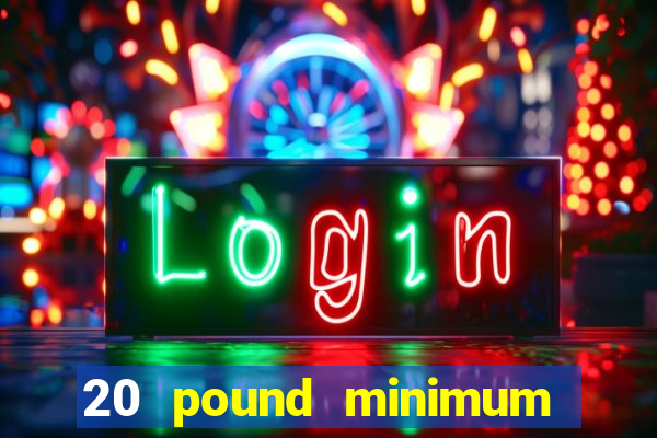 20 pound minimum deposit online casino