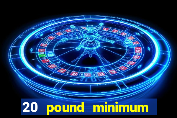 20 pound minimum deposit online casino