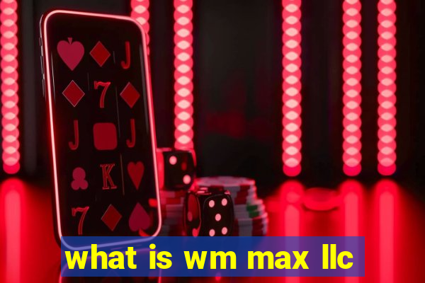 what is wm max llc