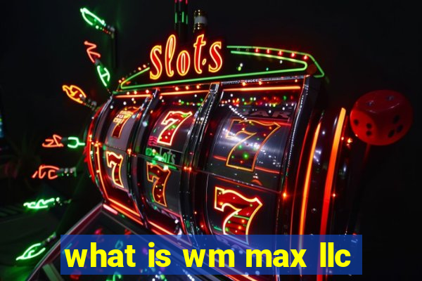 what is wm max llc