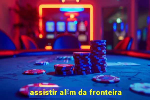 assistir al茅m da fronteira