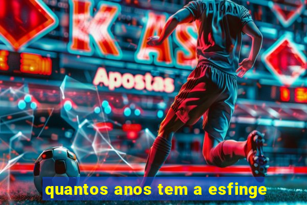 quantos anos tem a esfinge