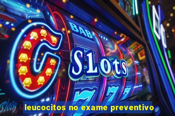 leucocitos no exame preventivo