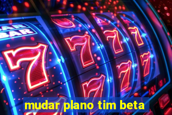 mudar plano tim beta