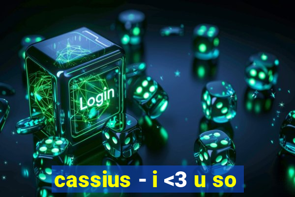 cassius - i <3 u so