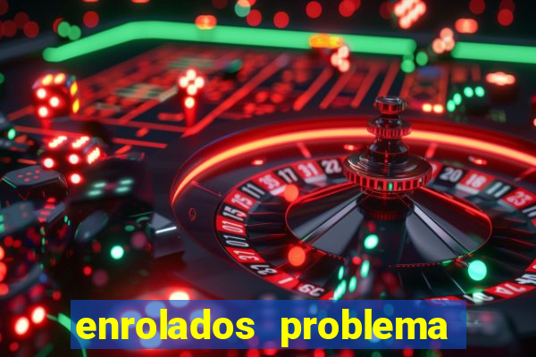 enrolados problema em dobro