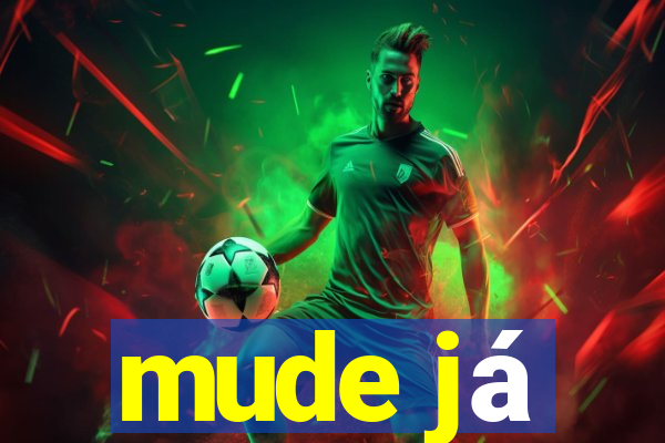 mude já