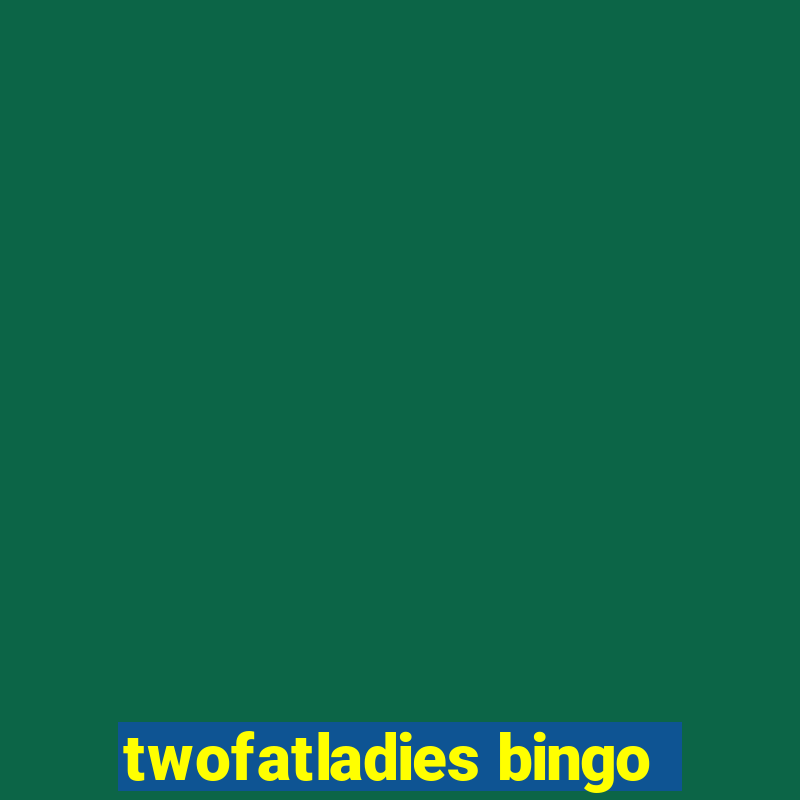 twofatladies bingo