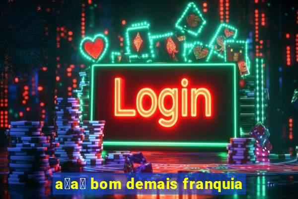 a莽a铆 bom demais franquia