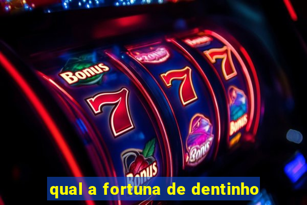 qual a fortuna de dentinho