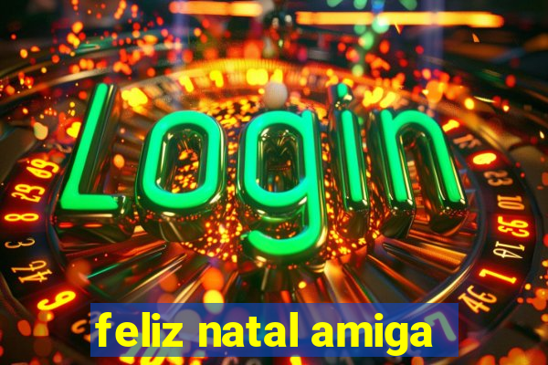 feliz natal amiga