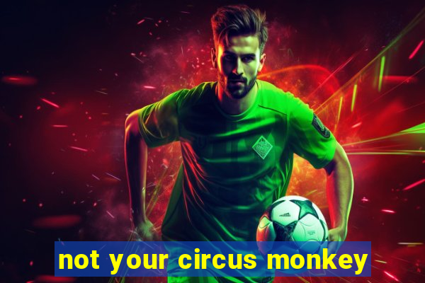 not your circus monkey