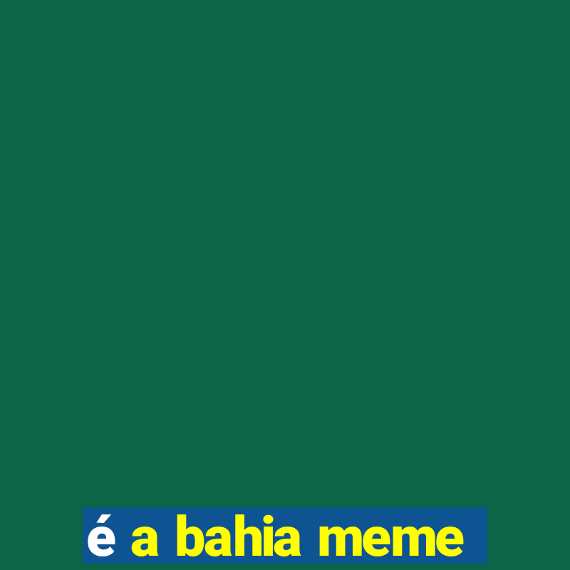 é a bahia meme