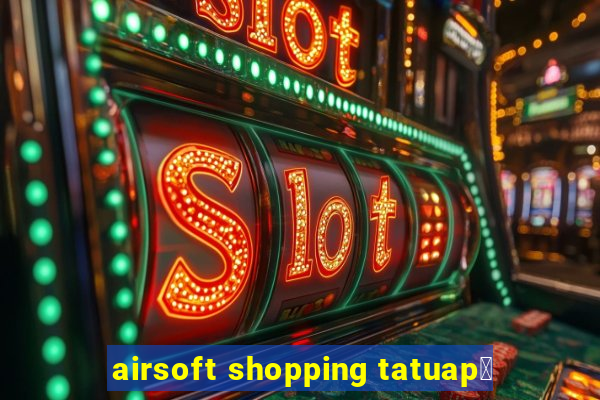 airsoft shopping tatuap茅