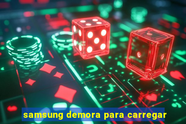 samsung demora para carregar