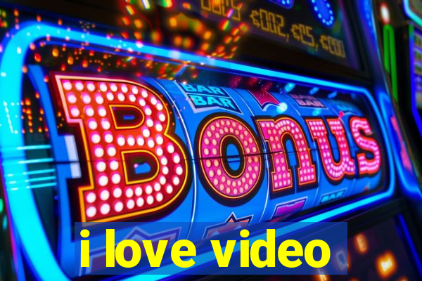 i love video