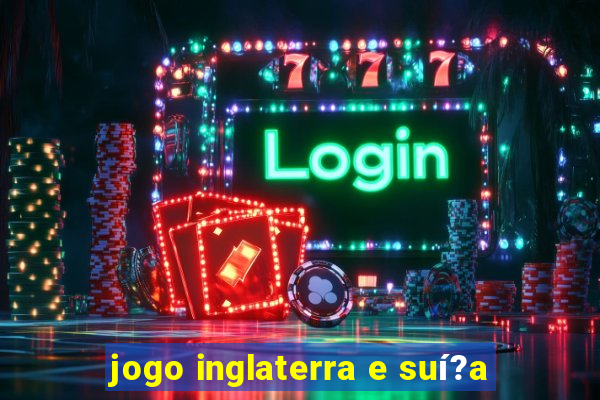 jogo inglaterra e suí?a