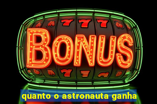 quanto o astronauta ganha