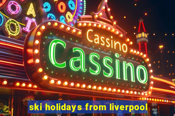 ski holidays from liverpool