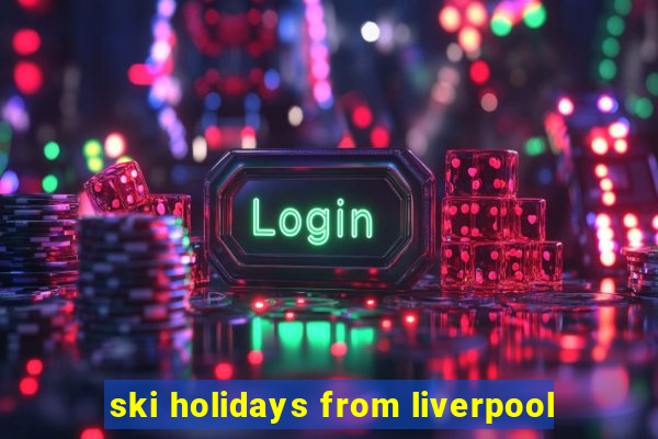 ski holidays from liverpool