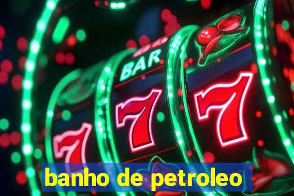 banho de petroleo