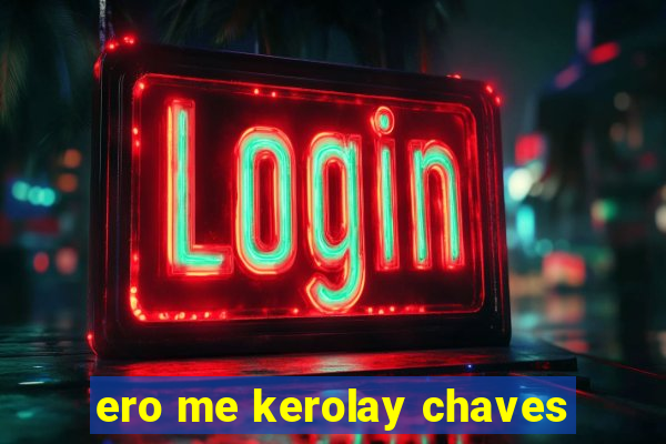 ero me kerolay chaves