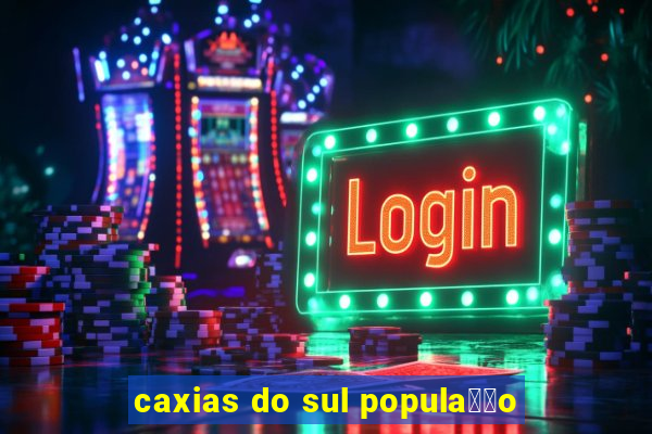 caxias do sul popula莽茫o