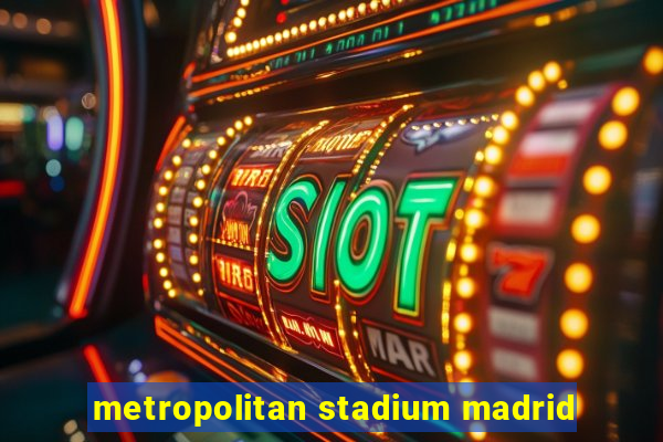 metropolitan stadium madrid